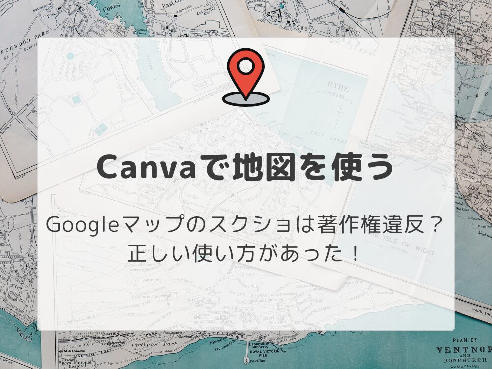 Canvaで地図を使う　Googleマップのスクショはだめ